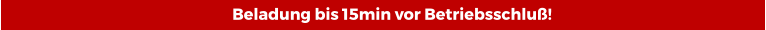 Beladung bis 15min vor Betriebsschluß!