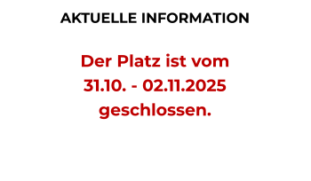 AKTUELLE INFORMATION  Der Platz ist vom  31.10. - 02.11.2025  geschlossen.
