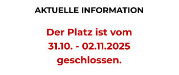 AKTUELLE INFORMATION   Der Platz ist vom  31.10. - 02.11.2025  geschlossen.