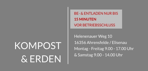 KOMPOST & ERDEN Helenenauer Weg 10 16356 Ahrensfelde / Elisenau Montag - Freitag 9.00 - 17.00 Uhr & Samstag 9.00 - 14.00 Uhr BE- & ENTLADEN NUR BIS 15 MINUTEN  VOR BETRIEBSSCHLUSS