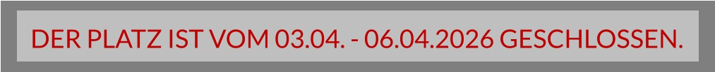 DER PLATZ IST VOM 03.04. - 06.04.2026 GESCHLOSSEN.