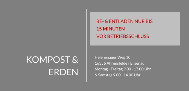 KOMPOST & ERDEN Helenenauer Weg 10 16356 Ahrensfelde / Elisenau Montag - Freitag 9.00 - 17.00 Uhr & Samstag 9.00 - 14.00 Uhr BE- & ENTLADEN NUR BIS 15 MINUTEN  VOR BETRIEBSSCHLUSS
