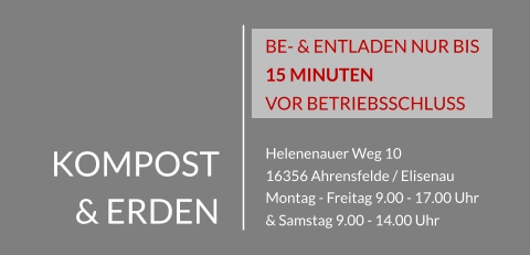KOMPOST & ERDEN Helenenauer Weg 10 16356 Ahrensfelde / Elisenau Montag - Freitag 9.00 - 17.00 Uhr & Samstag 9.00 - 14.00 Uhr BE- & ENTLADEN NUR BIS 15 MINUTEN  VOR BETRIEBSSCHLUSS