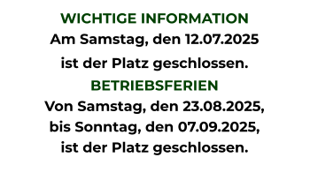 WICHTIGE INFORMATION Am Samstag, den 12.07.2025 ist der Platz geschlossen.  BETRIEBSFERIEN Von Samstag, den 23.08.2025, bis Sonntag, den 07.09.2025, ist der Platz geschlossen.