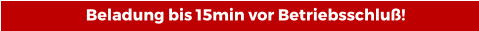 Beladung bis 15min vor Betriebsschluß!